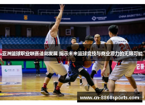 亚洲篮球职业联赛蓬勃发展 揭示未来篮球竞技与商业潜力的无限可能