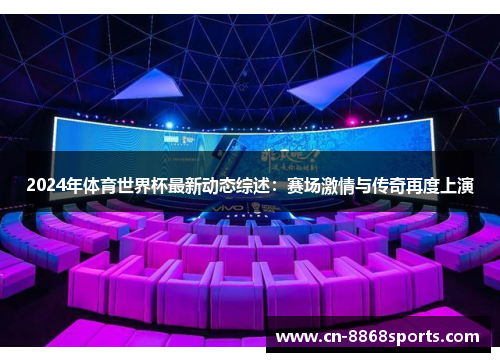 2024年体育世界杯最新动态综述：赛场激情与传奇再度上演