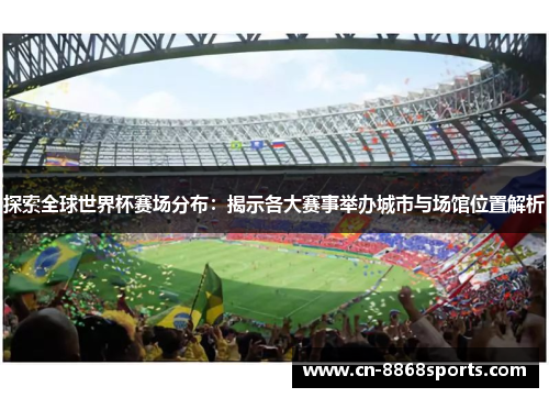 探索全球世界杯赛场分布：揭示各大赛事举办城市与场馆位置解析