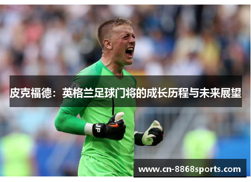 皮克福德：英格兰足球门将的成长历程与未来展望