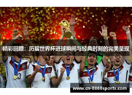 精彩回顾：历届世界杯进球瞬间与经典时刻的完美呈现