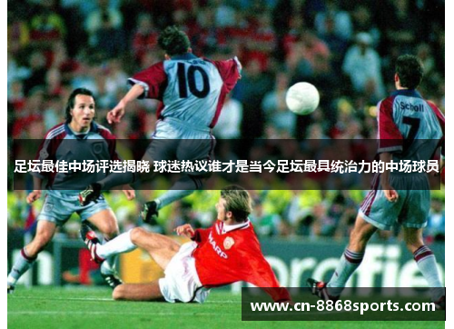 足坛最佳中场评选揭晓 球迷热议谁才是当今足坛最具统治力的中场球员