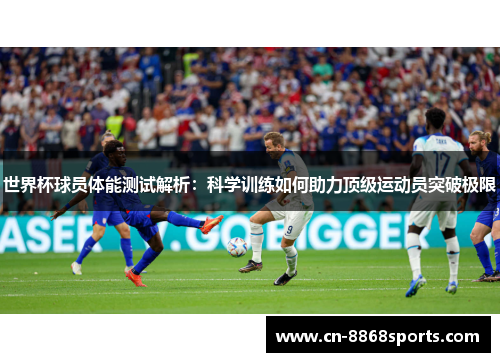 世界杯球员体能测试解析：科学训练如何助力顶级运动员突破极限