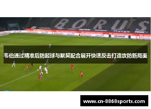韦伯通过精准后防起球与默契配合展开快速反击打造攻防新局面