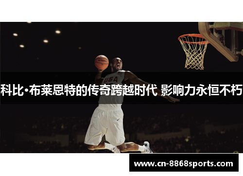 科比·布莱恩特的传奇跨越时代 影响力永恒不朽