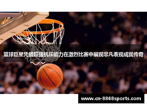 篮球巨星凭借超强抗压能力在激烈比赛中展现非凡表现成就传奇