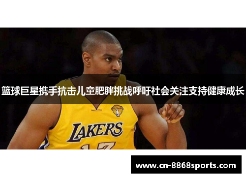 篮球巨星携手抗击儿童肥胖挑战呼吁社会关注支持健康成长