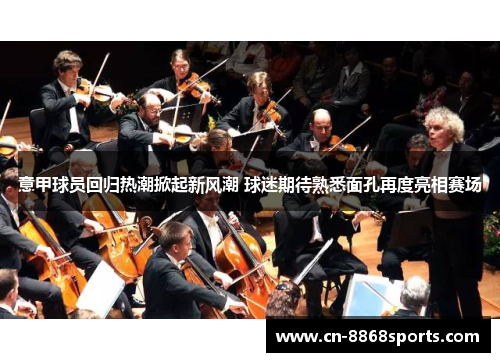 意甲球员回归热潮掀起新风潮 球迷期待熟悉面孔再度亮相赛场