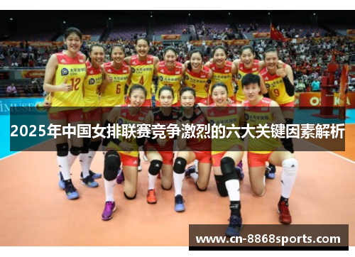 2025年中国女排联赛竞争激烈的六大关键因素解析