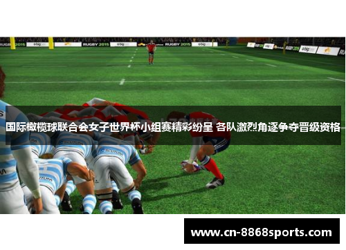 国际橄榄球联合会女子世界杯小组赛精彩纷呈 各队激烈角逐争夺晋级资格