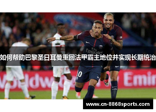 如何帮助巴黎圣日耳曼重回法甲霸主地位并实现长期统治