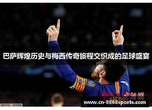 巴萨辉煌历史与梅西传奇旅程交织成的足球盛宴