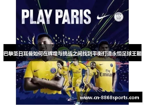 巴黎圣日耳曼如何在辉煌与挑战之间找到平衡打造永恒足球王朝