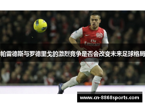 帕雷德斯与罗德里戈的激烈竞争是否会改变未来足球格局