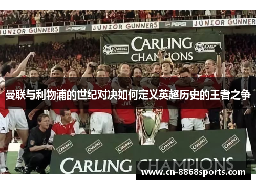 曼联与利物浦的世纪对决如何定义英超历史的王者之争