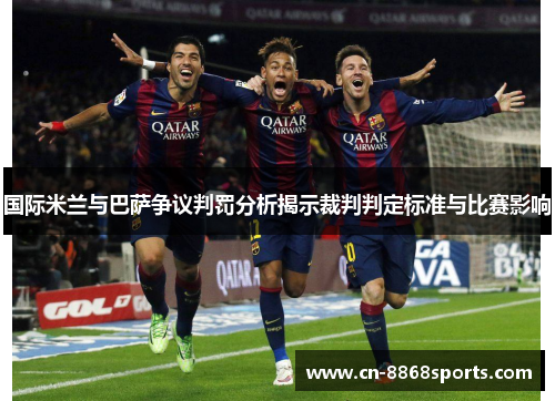 国际米兰与巴萨争议判罚分析揭示裁判判定标准与比赛影响