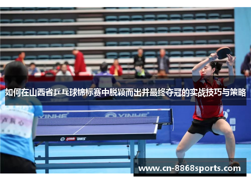 如何在山西省乒乓球锦标赛中脱颖而出并最终夺冠的实战技巧与策略
