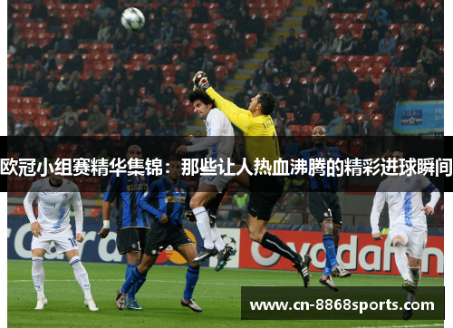 欧冠小组赛精华集锦：那些让人热血沸腾的精彩进球瞬间