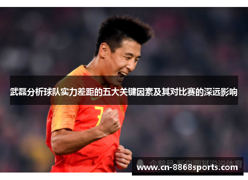 武磊分析球队实力差距的五大关键因素及其对比赛的深远影响