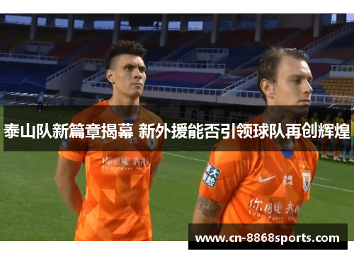 泰山队新篇章揭幕 新外援能否引领球队再创辉煌