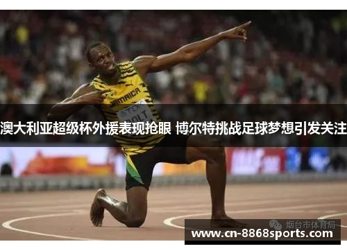 澳大利亚超级杯外援表现抢眼 博尔特挑战足球梦想引发关注