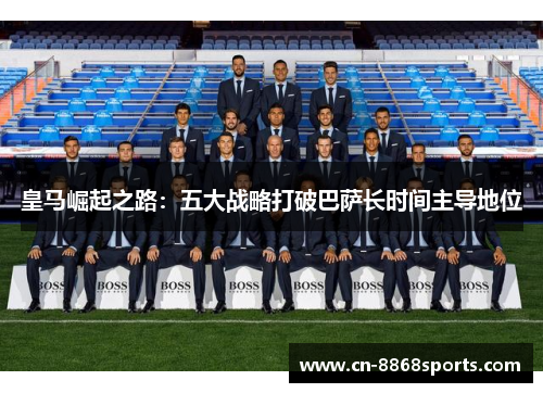 皇马崛起之路：五大战略打破巴萨长时间主导地位