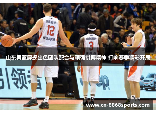 山东男篮展现出色团队配合与顽强拼搏精神 打响赛季精彩开局