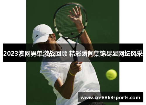 2023澳网男单激战回顾 精彩瞬间集锦尽显网坛风采