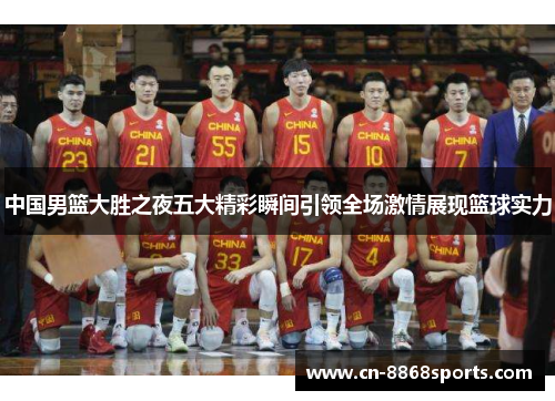 中国男篮大胜之夜五大精彩瞬间引领全场激情展现篮球实力