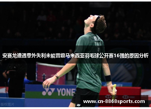安赛龙遭遇意外失利未能晋级马来西亚羽毛球公开赛16强的原因分析