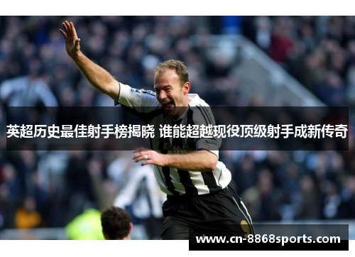 英超历史最佳射手榜揭晓 谁能超越现役顶级射手成新传奇