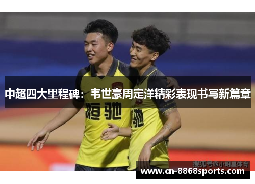 中超四大里程碑：韦世豪周定洋精彩表现书写新篇章