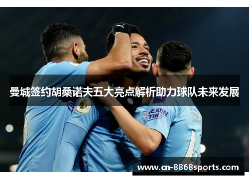 曼城签约胡桑诺夫五大亮点解析助力球队未来发展