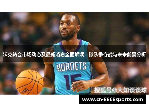 沃克转会市场动态及最新消息全面解读，球队争夺战与未来前景分析