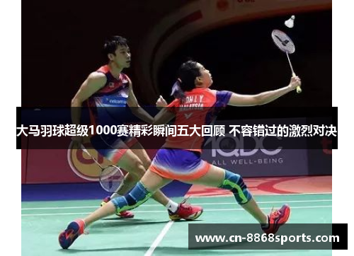 大马羽球超级1000赛精彩瞬间五大回顾 不容错过的激烈对决