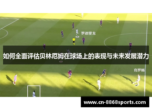 如何全面评估贝林厄姆在球场上的表现与未来发展潜力