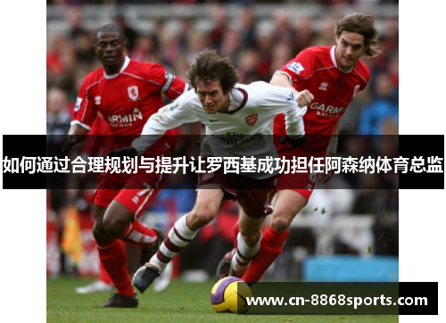 如何通过合理规划与提升让罗西基成功担任阿森纳体育总监