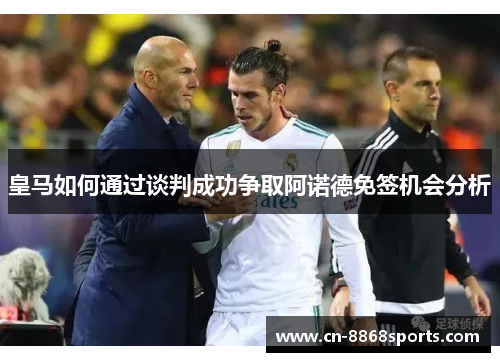 皇马如何通过谈判成功争取阿诺德免签机会分析