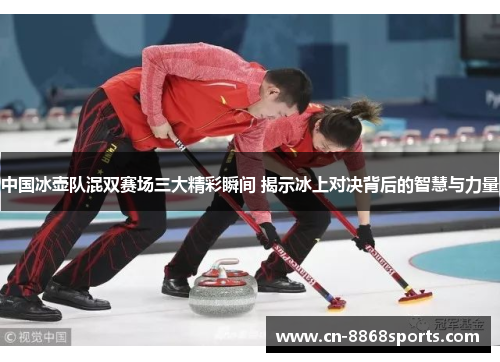 中国冰壶队混双赛场三大精彩瞬间 揭示冰上对决背后的智慧与力量