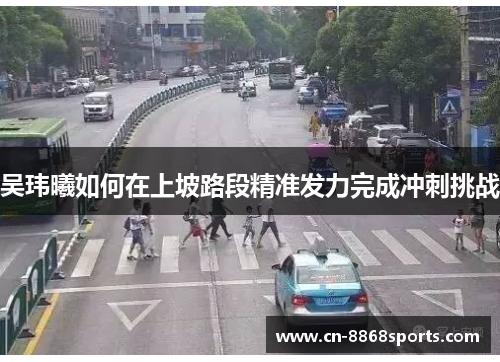 吴玮曦如何在上坡路段精准发力完成冲刺挑战