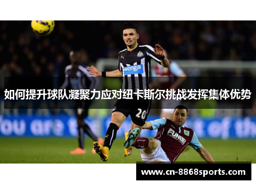 如何提升球队凝聚力应对纽卡斯尔挑战发挥集体优势