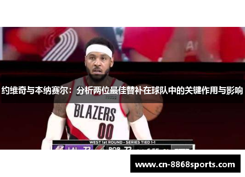 约维奇与本纳赛尔：分析两位最佳替补在球队中的关键作用与影响