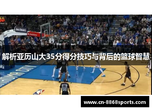 解析亚历山大35分得分技巧与背后的篮球智慧