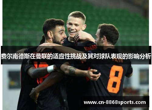 费尔南德斯在曼联的适应性挑战及其对球队表现的影响分析