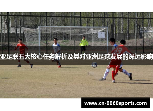 亚足联五大核心任务解析及其对亚洲足球发展的深远影响