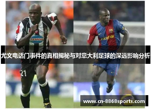 尤文电话门事件的真相揭秘与对意大利足球的深远影响分析