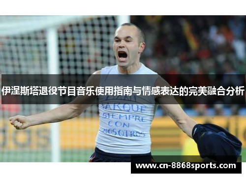 伊涅斯塔退役节目音乐使用指南与情感表达的完美融合分析