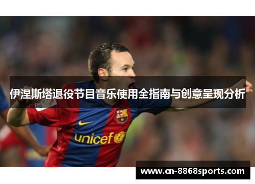 伊涅斯塔退役节目音乐使用全指南与创意呈现分析