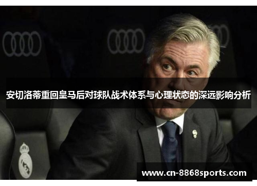 安切洛蒂重回皇马后对球队战术体系与心理状态的深远影响分析