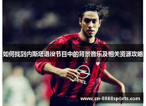 如何找到内斯塔退役节目中的背景音乐及相关资源攻略
